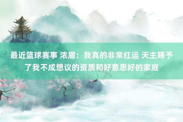 最近篮球赛事 浓眉：我真的非常红运 天主赐予了我不成想议的资质和好意思好的家庭