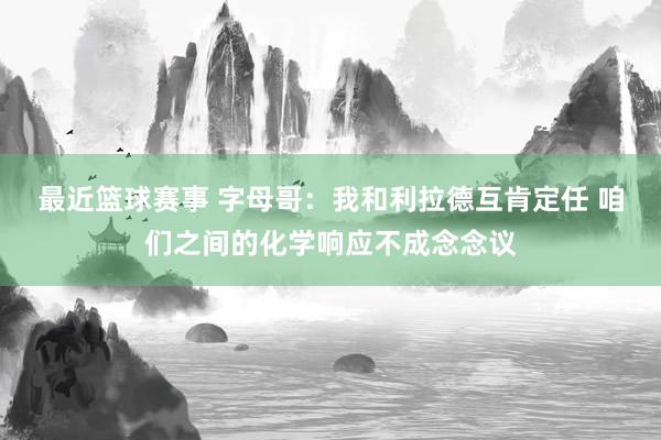 最近篮球赛事 字母哥：我和利拉德互肯定任 咱们之间的化学响应不成念念议