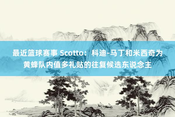 最近篮球赛事 Scotto：科迪-马丁和米西奇为黄蜂队内值多礼贴的往复候选东说念主