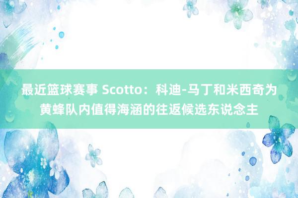 最近篮球赛事 Scotto：科迪-马丁和米西奇为黄蜂队内值得海涵的往返候选东说念主