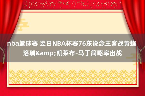 nba篮球赛 翌日NBA杯赛76东说念主客战黄蜂 洛瑞&凯莱布-马丁简略率出战