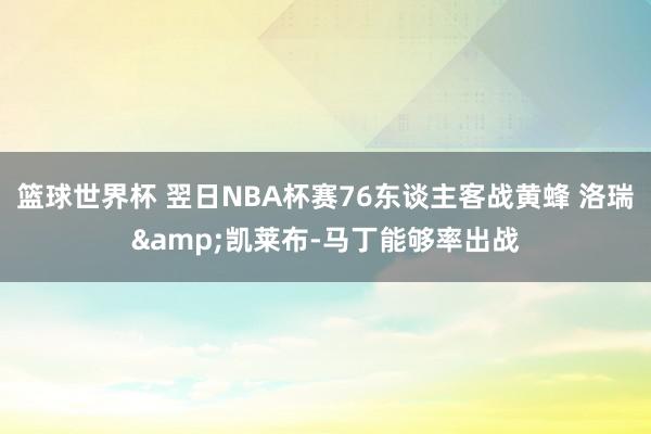 篮球世界杯 翌日NBA杯赛76东谈主客战黄蜂 洛瑞&凯莱布-马丁能够率出战