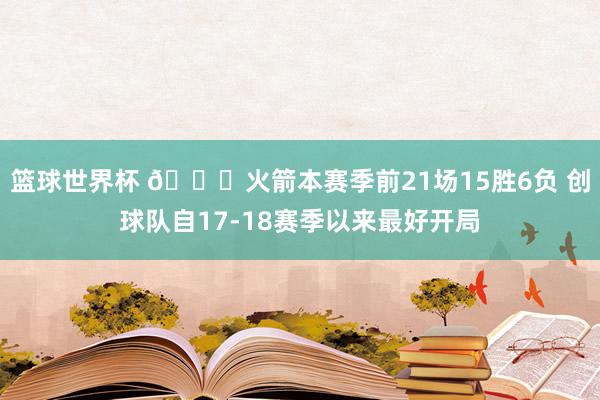 篮球世界杯 🚀火箭本赛季前21场15胜6负 创球队自17-18赛季以来最好开局