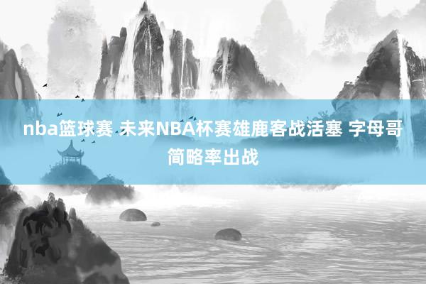 nba篮球赛 未来NBA杯赛雄鹿客战活塞 字母哥简略率出战