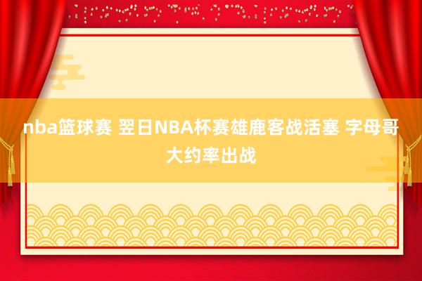 nba篮球赛 翌日NBA杯赛雄鹿客战活塞 字母哥大约率出战