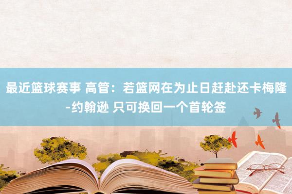 最近篮球赛事 高管：若篮网在为止日赶赴还卡梅隆-约翰逊 只可换回一个首轮签