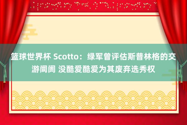 篮球世界杯 Scotto：绿军曾评估斯普林格的交游阛阓 没酷爱酷爱为其废弃选秀权