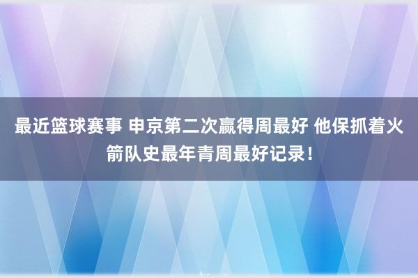 最近篮球赛事 申京第二次赢得周最好 他保抓着火箭队史最年青周最好记录！