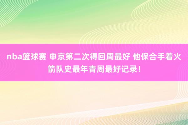 nba篮球赛 申京第二次得回周最好 他保合手着火箭队史最年青周最好记录！