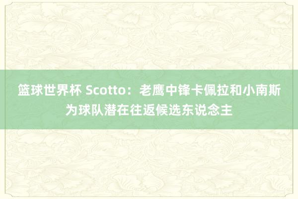 篮球世界杯 Scotto：老鹰中锋卡佩拉和小南斯为球队潜在往返候选东说念主