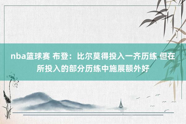 nba篮球赛 布登：比尔莫得投入一齐历练 但在所投入的部分历练中施展额外好