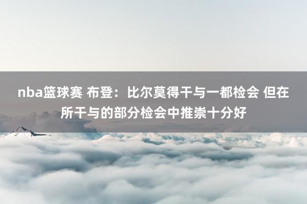 nba篮球赛 布登：比尔莫得干与一都检会 但在所干与的部分检会中推崇十分好