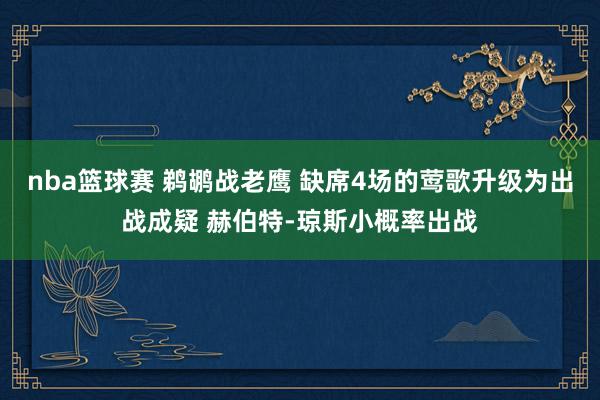 nba篮球赛 鹈鹕战老鹰 缺席4场的莺歌升级为出战成疑 赫伯特-琼斯小概率出战