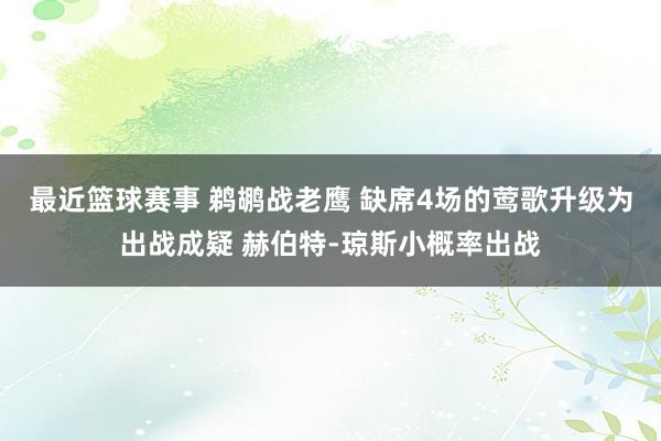 最近篮球赛事 鹈鹕战老鹰 缺席4场的莺歌升级为出战成疑 赫伯特-琼斯小概率出战