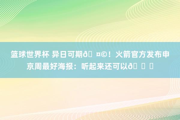 篮球世界杯 异日可期🤩！火箭官方发布申京周最好海报：听起来还可以😏